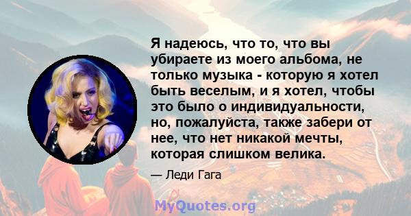 Я надеюсь, что то, что вы убираете из моего альбома, не только музыка - которую я хотел быть веселым, и я хотел, чтобы это было о индивидуальности, но, пожалуйста, также забери от нее, что нет никакой мечты, которая