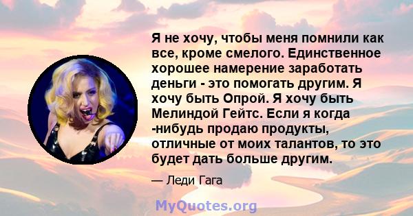 Я не хочу, чтобы меня помнили как все, кроме смелого. Единственное хорошее намерение заработать деньги - это помогать другим. Я хочу быть Опрой. Я хочу быть Мелиндой Гейтс. Если я когда -нибудь продаю продукты, отличные 