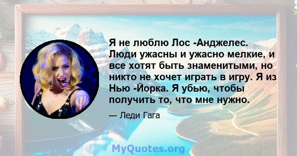 Я не люблю Лос -Анджелес. Люди ужасны и ужасно мелкие, и все хотят быть знаменитыми, но никто не хочет играть в игру. Я из Нью -Йорка. Я убью, чтобы получить то, что мне нужно.