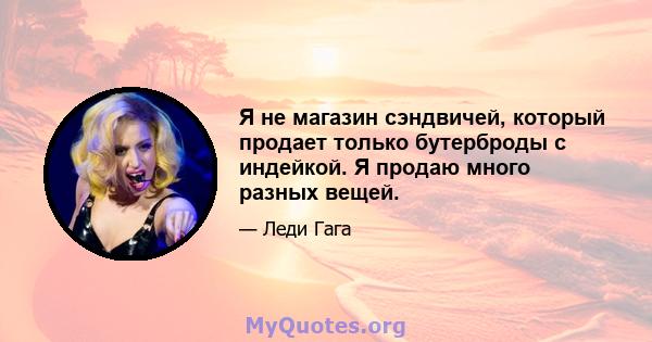 Я не магазин сэндвичей, который продает только бутерброды с индейкой. Я продаю много разных вещей.