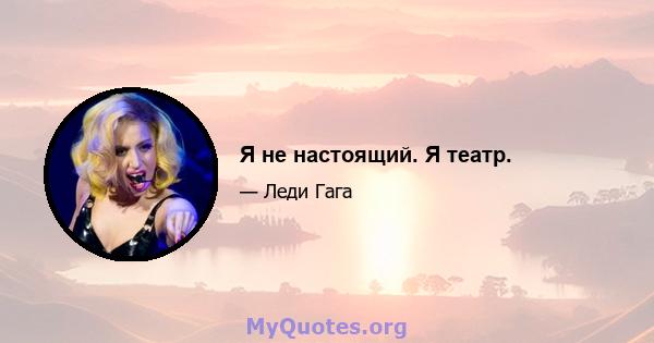 Я не настоящий. Я театр.