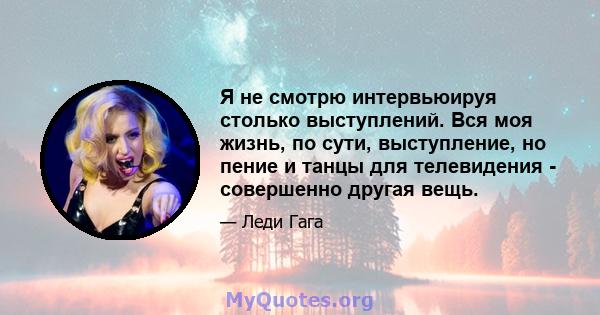 Я не смотрю интервьюируя столько выступлений. Вся моя жизнь, по сути, выступление, но пение и танцы для телевидения - совершенно другая вещь.