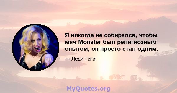 Я никогда не собирался, чтобы мяч Monster был религиозным опытом, он просто стал одним.