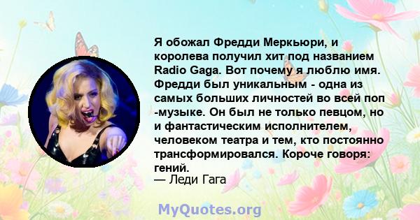 Я обожал Фредди Меркьюри, и королева получил хит под названием Radio Gaga. Вот почему я люблю имя. Фредди был уникальным - одна из самых больших личностей во всей поп -музыке. Он был не только певцом, но и