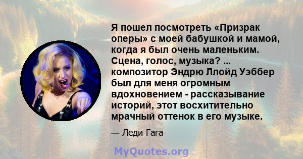 Я пошел посмотреть «Призрак оперы» с моей бабушкой и мамой, когда я был очень маленьким. Сцена, голос, музыка? ... композитор Эндрю Ллойд Уэббер был для меня огромным вдохновением - рассказывание историй, этот