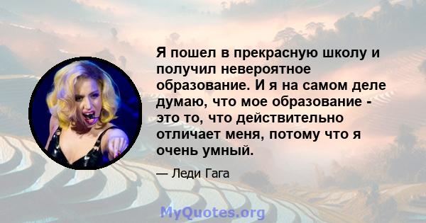 Я пошел в прекрасную школу и получил невероятное образование. И я на самом деле думаю, что мое образование - это то, что действительно отличает меня, потому что я очень умный.