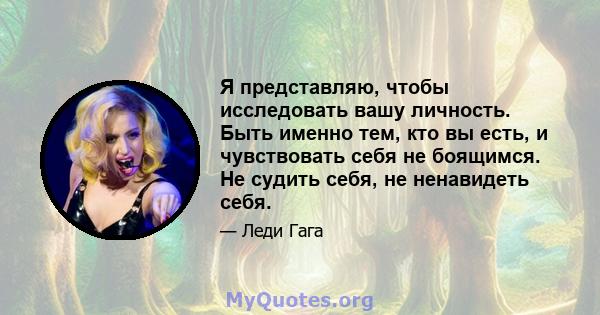 Я представляю, чтобы исследовать вашу личность. Быть именно тем, кто вы есть, и чувствовать себя не боящимся. Не судить себя, не ненавидеть себя.