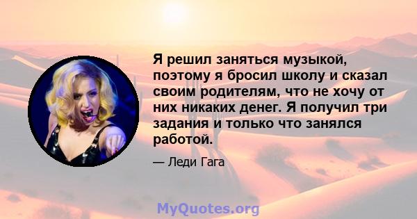 Я решил заняться музыкой, поэтому я бросил школу и сказал своим родителям, что не хочу от них никаких денег. Я получил три задания и только что занялся работой.