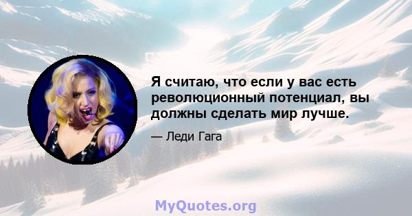 Я считаю, что если у вас есть революционный потенциал, вы должны сделать мир лучше.