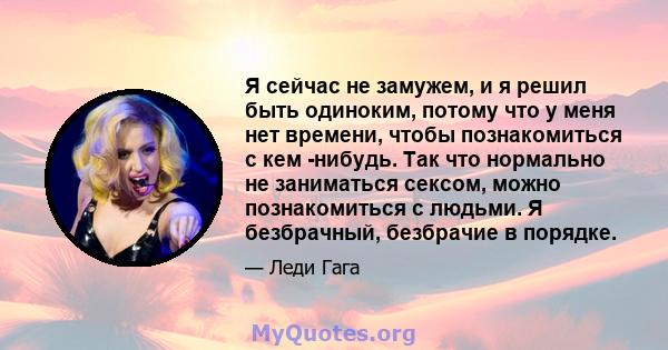 Я сейчас не замужем, и я решил быть одиноким, потому что у меня нет времени, чтобы познакомиться с кем -нибудь. Так что нормально не заниматься сексом, можно познакомиться с людьми. Я безбрачный, безбрачие в порядке.