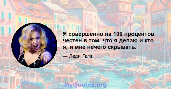 Я совершенно на 100 процентов честен в том, что я делаю и кто я, и мне нечего скрывать.