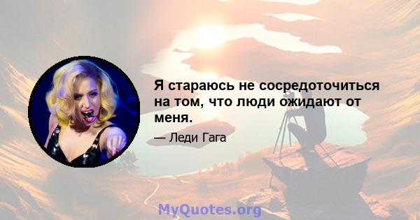 Я стараюсь не сосредоточиться на том, что люди ожидают от меня.