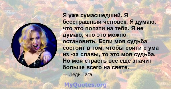 Я уже сумасшедший. Я бесстрашный человек. Я думаю, что это ползти на тебя. Я не думаю, что это можно остановить. Если моя судьба состоит в том, чтобы сойти с ума из -за славы, то это моя судьба. Но моя страсть все еще