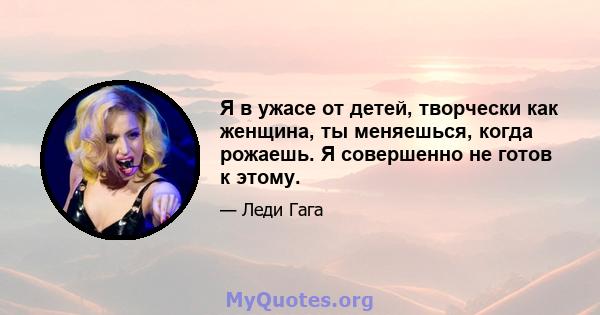 Я в ужасе от детей, творчески как женщина, ты меняешься, когда рожаешь. Я совершенно не готов к этому.