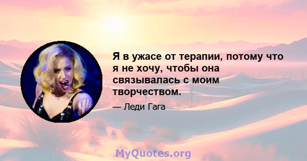 Я в ужасе от терапии, потому что я не хочу, чтобы она связывалась с моим творчеством.