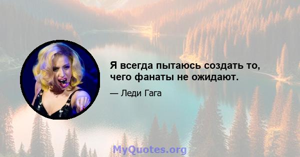 Я всегда пытаюсь создать то, чего фанаты не ожидают.