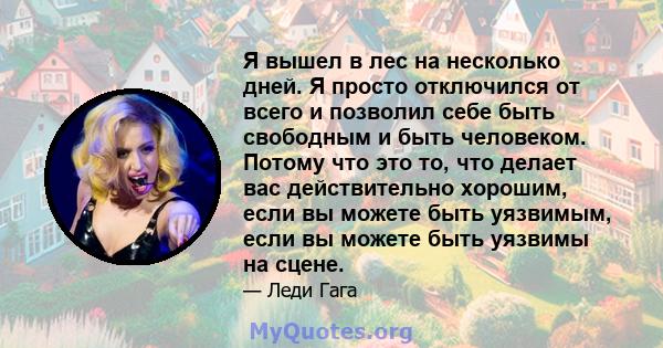 Я вышел в лес на несколько дней. Я просто отключился от всего и позволил себе быть свободным и быть человеком. Потому что это то, что делает вас действительно хорошим, если вы можете быть уязвимым, если вы можете быть