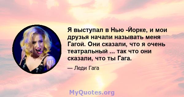 Я выступал в Нью -Йорке, и мои друзья начали называть меня Гагой. Они сказали, что я очень театральный ... так что они сказали, что ты Гага.