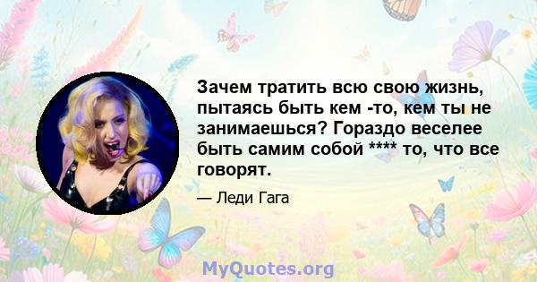 Зачем тратить всю свою жизнь, пытаясь быть кем -то, кем ты не занимаешься? Гораздо веселее быть самим собой **** то, что все говорят.