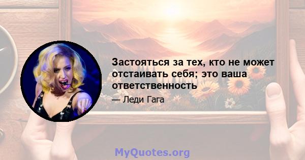 Застояться за тех, кто не может отстаивать себя; это ваша ответственность