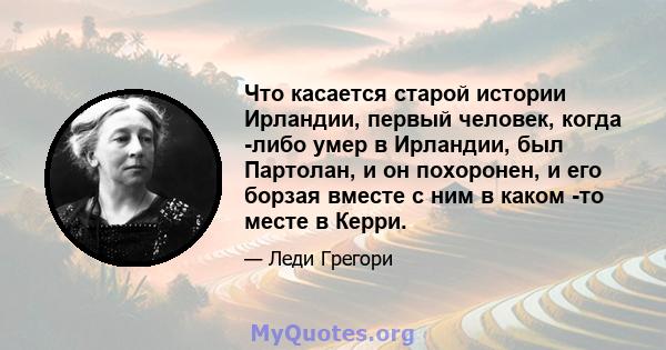 Что касается старой истории Ирландии, первый человек, когда -либо умер в Ирландии, был Партолан, и он похоронен, и его борзая вместе с ним в каком -то месте в Керри.