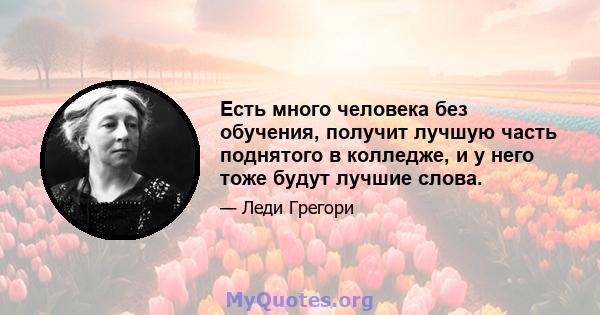 Есть много человека без обучения, получит лучшую часть поднятого в колледже, и у него тоже будут лучшие слова.