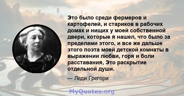 Это было среди фермеров и картофелей, и стариков в рабочих домах и нищих у моей собственной двери, которые я нашел, что было за пределами этого, и все же дальше этого поэта моей детской комнаты в выражении любви, горя и 