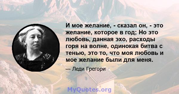 И мое желание, - сказал он, - это желание, которое в год; Но это любовь, данная эхо, расходы горя на волне, одинокая битва с тенью, это то, что моя любовь и мое желание были для меня.