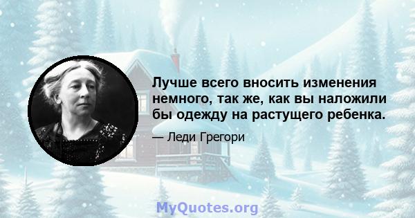 Лучше всего вносить изменения немного, так же, как вы наложили бы одежду на растущего ребенка.