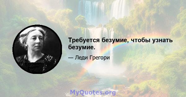 Требуется безумие, чтобы узнать безумие.