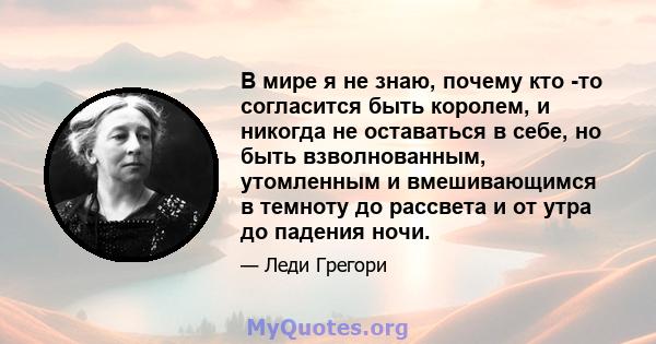 В мире я не знаю, почему кто -то согласится быть королем, и никогда не оставаться в себе, но быть взволнованным, утомленным и вмешивающимся в темноту до рассвета и от утра до падения ночи.