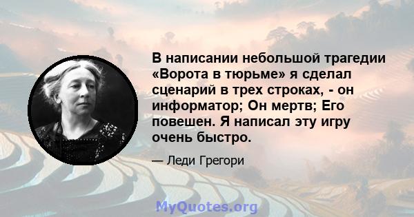 В написании небольшой трагедии «Ворота в тюрьме» я сделал сценарий в трех строках, - он информатор; Он мертв; Его повешен. Я написал эту игру очень быстро.