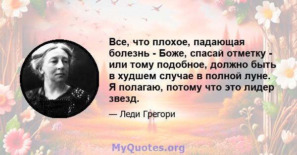 Все, что плохое, падающая болезнь - Боже, спасай отметку - или тому подобное, должно быть в худшем случае в полной луне. Я полагаю, потому что это лидер звезд.