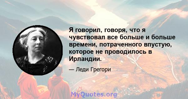 Я говорил, говоря, что я чувствовал все больше и больше времени, потраченного впустую, которое не проводилось в Ирландии.