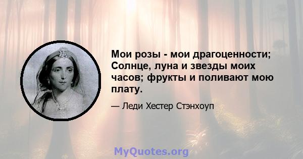 Мои розы - мои драгоценности; Солнце, луна и звезды моих часов; фрукты и поливают мою плату.