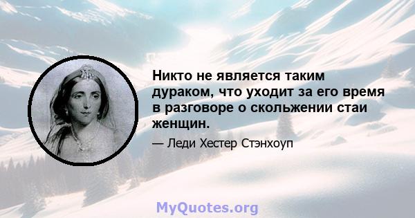 Никто не является таким дураком, что уходит за его время в разговоре о скольжении стаи женщин.