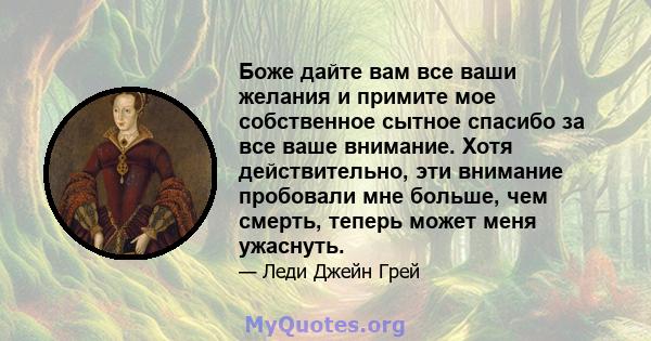 Боже дайте вам все ваши желания и примите мое собственное сытное спасибо за все ваше внимание. Хотя действительно, эти внимание пробовали мне больше, чем смерть, теперь может меня ужаснуть.