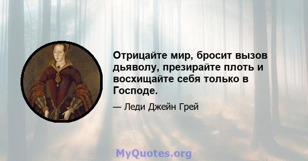 Отрицайте мир, бросит вызов дьяволу, презирайте плоть и восхищайте себя только в Господе.