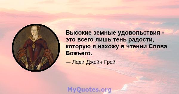 Высокие земные удовольствия - это всего лишь тень радости, которую я нахожу в чтении Слова Божьего.