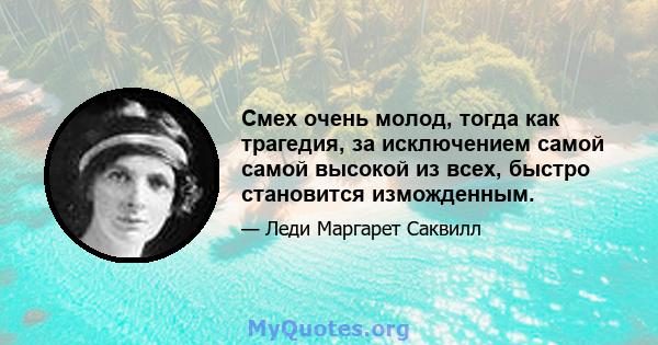 Смех очень молод, тогда как трагедия, за исключением самой самой высокой из всех, быстро становится изможденным.