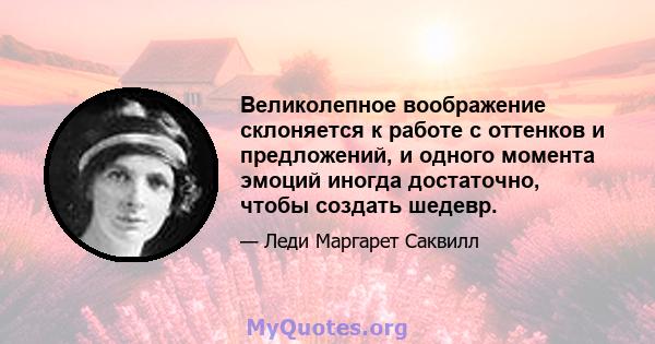 Великолепное воображение склоняется к работе с оттенков и предложений, и одного момента эмоций иногда достаточно, чтобы создать шедевр.