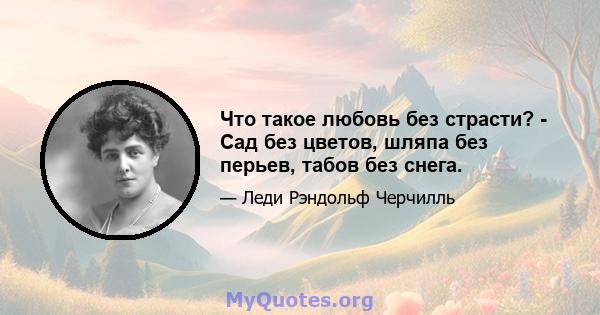 Что такое любовь без страсти? - Сад без цветов, шляпа без перьев, табов без снега.