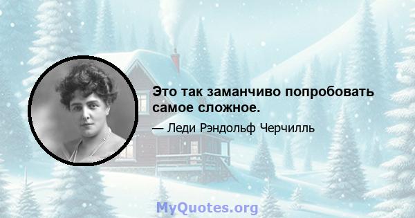 Это так заманчиво попробовать самое сложное.