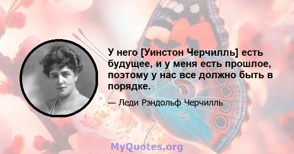 У него [Уинстон Черчилль] есть будущее, и у меня есть прошлое, поэтому у нас все должно быть в порядке.