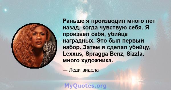 Раньше я производил много лет назад, когда чувствую себя. Я произвел себя, убийца наградных. Это был первый набор. Затем я сделал убийцу, Lexxus, Spragga Benz, Sizzla, много художника.