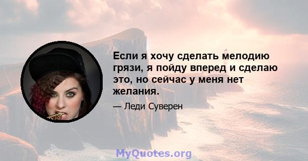 Если я хочу сделать мелодию грязи, я пойду вперед и сделаю это, но сейчас у меня нет желания.