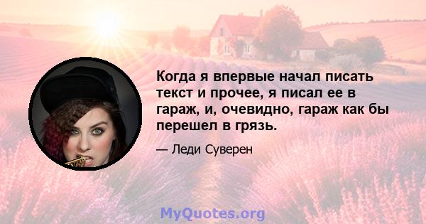 Когда я впервые начал писать текст и прочее, я писал ее в гараж, и, очевидно, гараж как бы перешел в грязь.