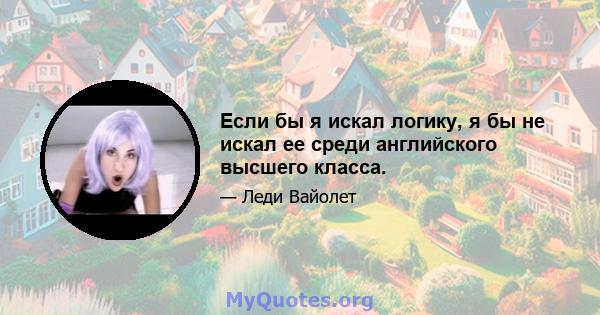 Если бы я искал логику, я бы не искал ее среди английского высшего класса.