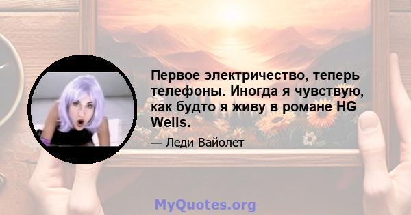 Первое электричество, теперь телефоны. Иногда я чувствую, как будто я живу в романе HG Wells.