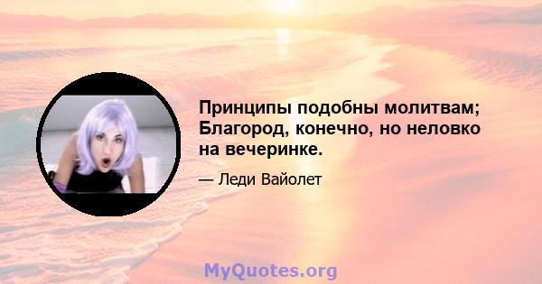 Принципы подобны молитвам; Благород, конечно, но неловко на вечеринке.